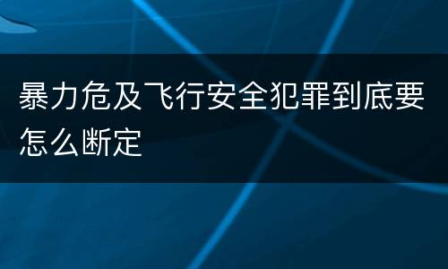 暴力危及飞行安全犯罪到底要怎么断定