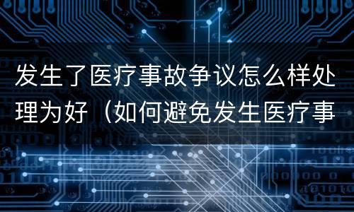 发生了医疗事故争议怎么样处理为好（如何避免发生医疗事故和医疗争议）
