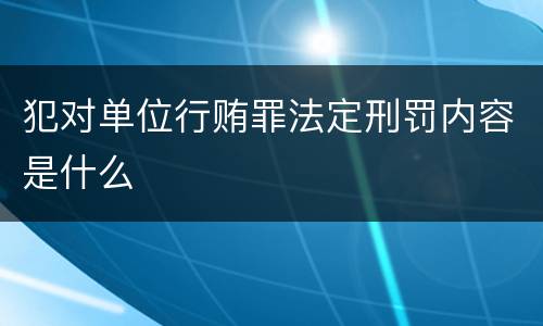 犯对单位行贿罪法定刑罚内容是什么