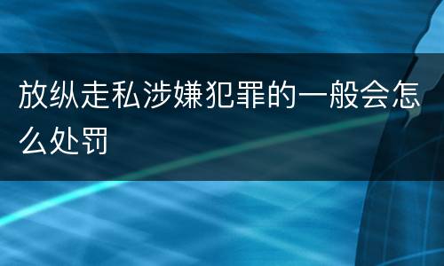 放纵走私涉嫌犯罪的一般会怎么处罚