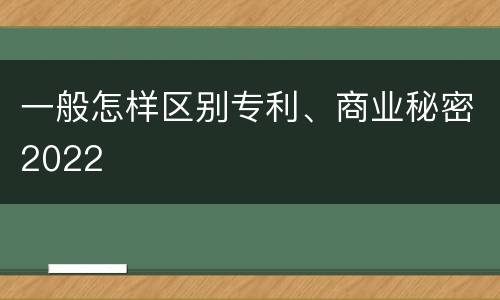 一般怎样区别专利、商业秘密2022