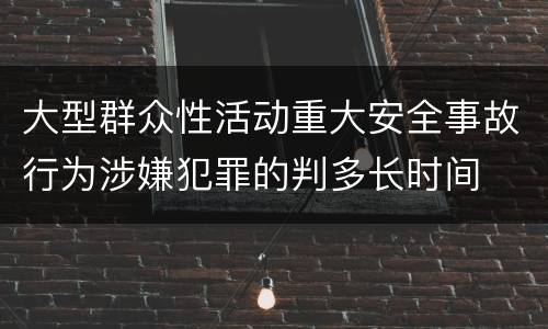 大型群众性活动重大安全事故行为涉嫌犯罪的判多长时间