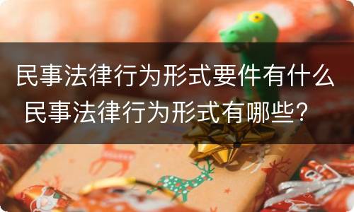 民事法律行为形式要件有什么 民事法律行为形式有哪些?