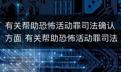 有关帮助恐怖活动罪司法确认方面 有关帮助恐怖活动罪司法确认方面的规定