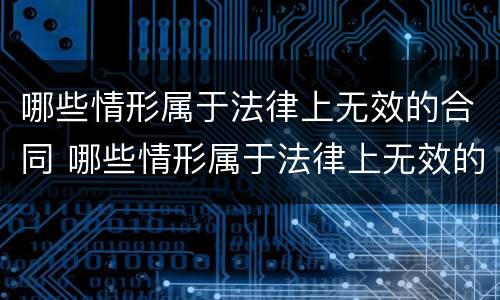 哪些情形属于法律上无效的合同 哪些情形属于法律上无效的合同纠纷