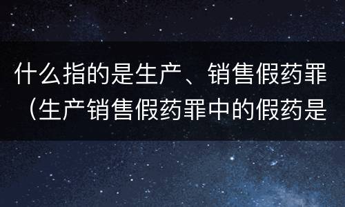 什么指的是生产、销售假药罪（生产销售假药罪中的假药是指什么）