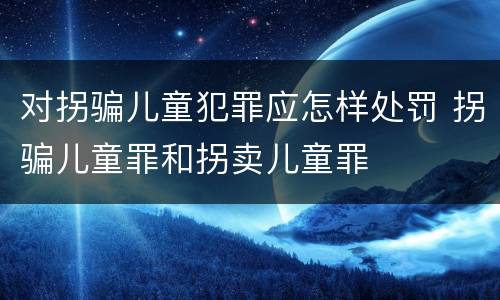 对拐骗儿童犯罪应怎样处罚 拐骗儿童罪和拐卖儿童罪