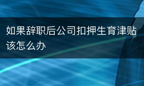 如果辞职后公司扣押生育津贴该怎么办