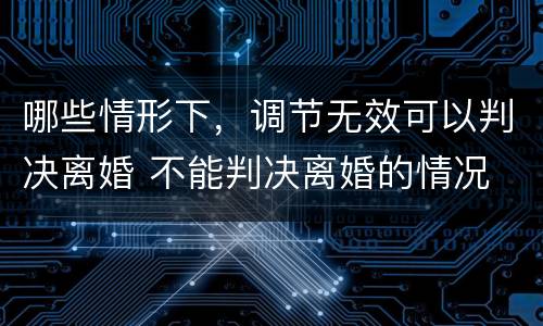 哪些情形下，调节无效可以判决离婚 不能判决离婚的情况