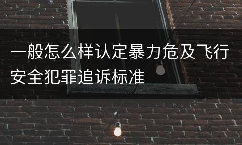 一般怎么样认定暴力危及飞行安全犯罪追诉标准