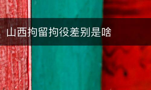 山西拘留拘役差别是啥