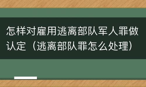 怎样对雇用逃离部队军人罪做认定（逃离部队罪怎么处理）