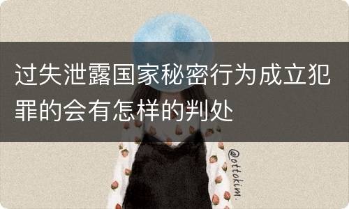 过失泄露国家秘密行为成立犯罪的会有怎样的判处