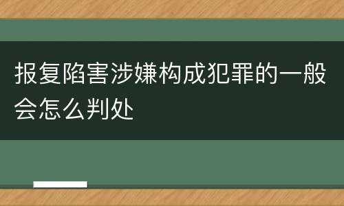 报复陷害涉嫌构成犯罪的一般会怎么判处