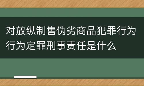 对放纵制售伪劣商品犯罪行为行为定罪刑事责任是什么