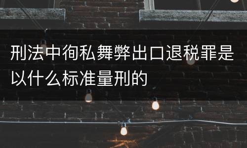 刑法中徇私舞弊出口退税罪是以什么标准量刑的