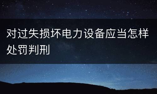 对过失损坏电力设备应当怎样处罚判刑