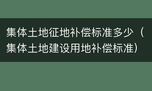 集体土地征地补偿标准多少（集体土地建设用地补偿标准）