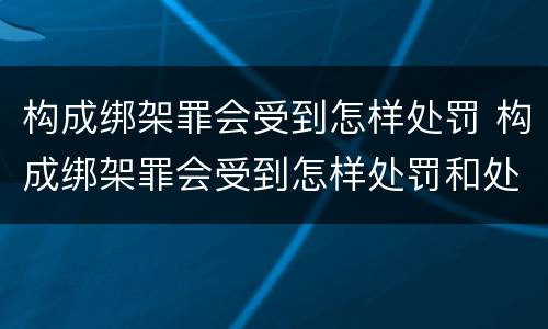构成绑架罪会受到怎样处罚 构成绑架罪会受到怎样处罚和处罚