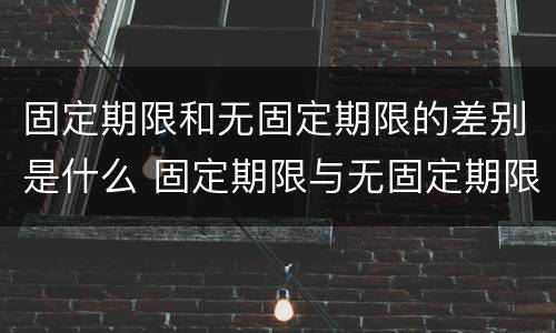 固定期限和无固定期限的差别是什么 固定期限与无固定期限的区别