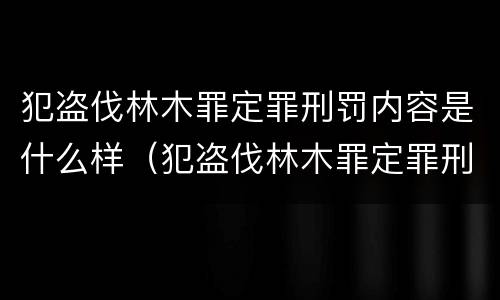 犯盗伐林木罪定罪刑罚内容是什么样（犯盗伐林木罪定罪刑罚内容是什么样的）