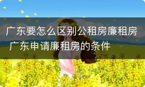 广东要怎么区别公租房廉租房 广东申请廉租房的条件