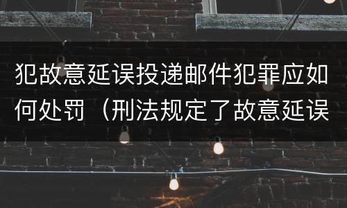 犯故意延误投递邮件犯罪应如何处罚（刑法规定了故意延误投递邮件罪）