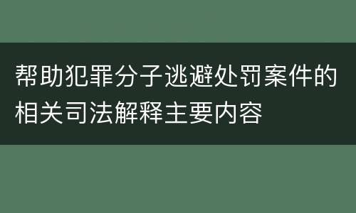 帮助犯罪分子逃避处罚案件的相关司法解释主要内容