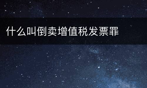 什么叫倒卖增值税发票罪