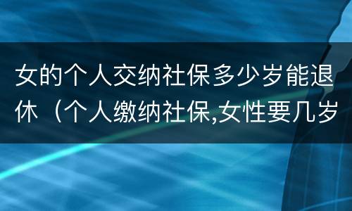 女的个人交纳社保多少岁能退休（个人缴纳社保,女性要几岁可以退休）
