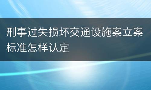刑事过失损坏交通设施案立案标准怎样认定