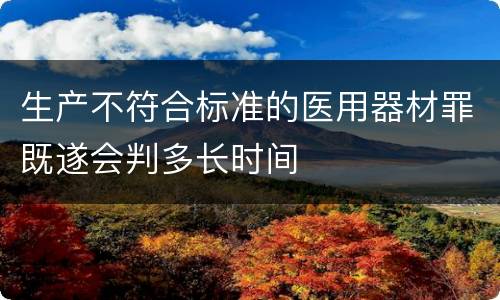 生产不符合标准的医用器材罪既遂会判多长时间