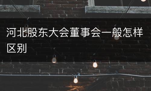 河北股东大会董事会一般怎样区别