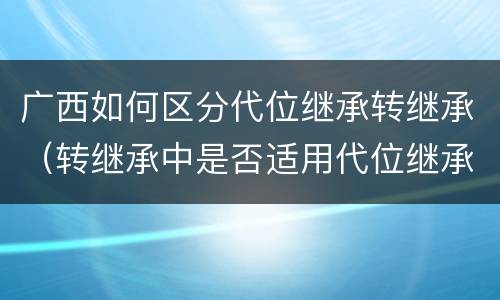 广西如何区分代位继承转继承（转继承中是否适用代位继承）