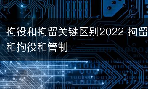 拘役和拘留关键区别2022 拘留和拘役和管制