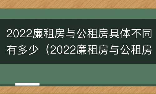 2022廉租房与公租房具体不同有多少（2022廉租房与公租房具体不同有多少个）