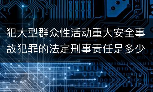 犯大型群众性活动重大安全事故犯罪的法定刑事责任是多少