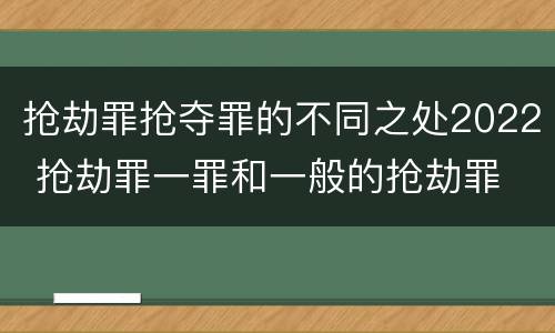 抢劫罪抢夺罪的不同之处2022 抢劫罪一罪和一般的抢劫罪