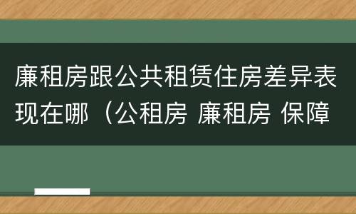 廉租房跟公共租赁住房差异表现在哪（公租房 廉租房 保障性住房区别）