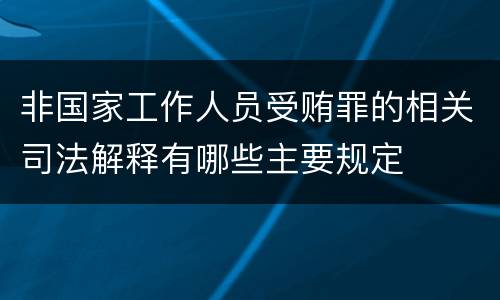 非国家工作人员受贿罪的相关司法解释有哪些主要规定