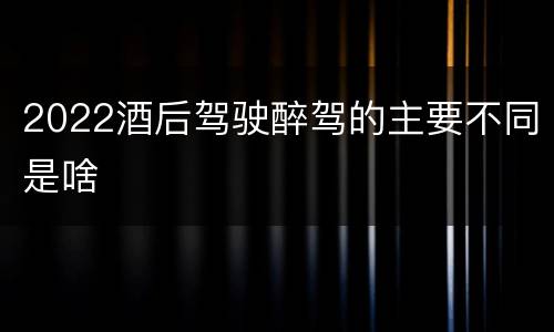 2022酒后驾驶醉驾的主要不同是啥