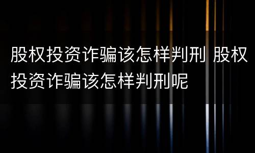 股权投资诈骗该怎样判刑 股权投资诈骗该怎样判刑呢