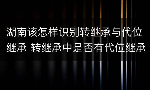 湖南该怎样识别转继承与代位继承 转继承中是否有代位继承