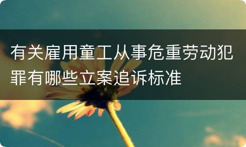 有关雇用童工从事危重劳动犯罪有哪些立案追诉标准