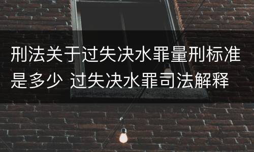 刑法关于过失决水罪量刑标准是多少 过失决水罪司法解释