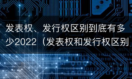 发表权、发行权区别到底有多少2022（发表权和发行权区别）