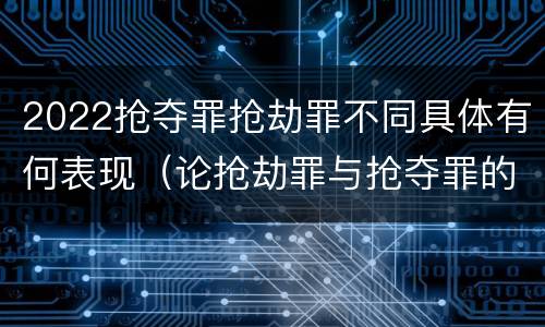 2022抢夺罪抢劫罪不同具体有何表现（论抢劫罪与抢夺罪的界限）
