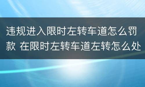 违规进入限时左转车道怎么罚款 在限时左转车道左转怎么处理