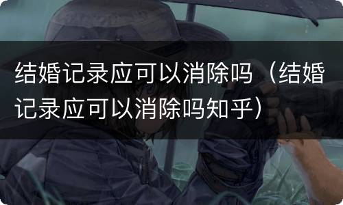 结婚记录应可以消除吗（结婚记录应可以消除吗知乎）