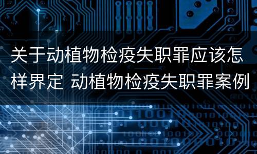 关于动植物检疫失职罪应该怎样界定 动植物检疫失职罪案例